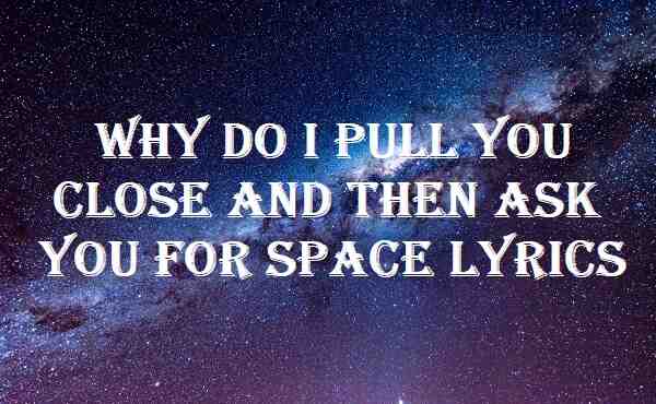 Why Do I Pull You Close And Then Ask You For Space Lyrics