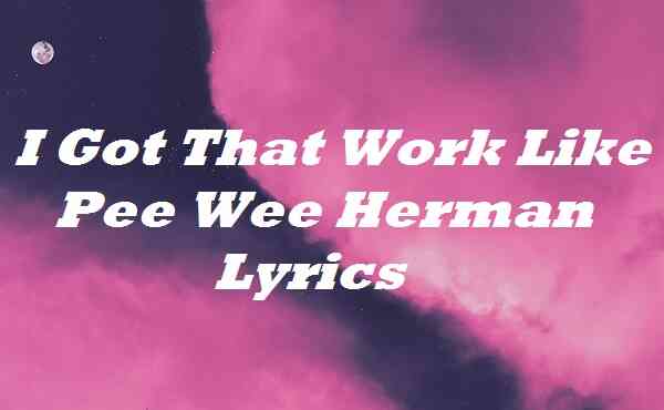I Got That Work Like Pee Wee Herman Lyrics