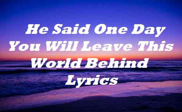 He Said One Day You Will Leave This World Behind Lyrics