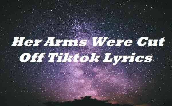 Her Arms Were Cut Off Tiktok Lyrics