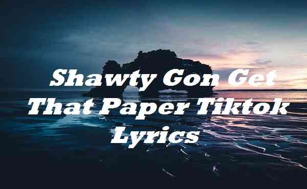 Shawty Gon Get That Paper Tiktok Lyrics