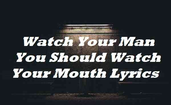Watch Your Man You Should Watch Your Mouth Lyrics