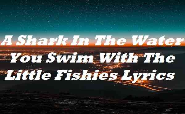 A Shark In The Water You Swim With The Little Fishies Lyrics