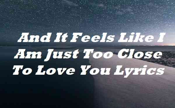 And It Feels Like I Am Just Too Close To Love You Lyrics