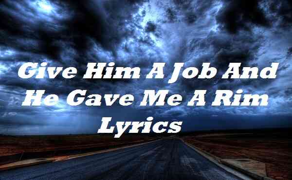 Give Him A Job And He Gave Me A Rim Lyrics