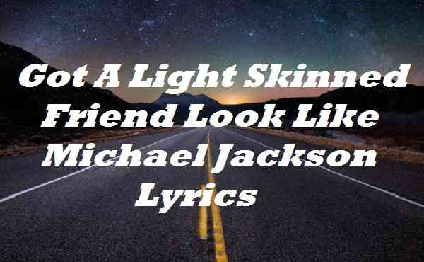 Got A Light Skinned Friend Look Like Michael Jackson Lyrics