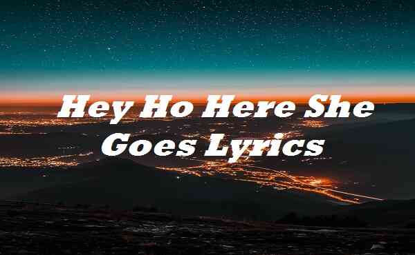 Hey Ho Here She Goes Lyrics