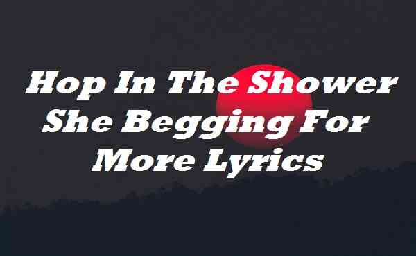 Hop In The Shower She Begging For More Lyrics