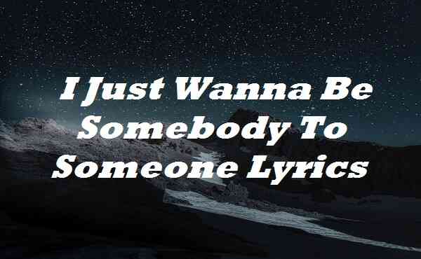 I Just Wanna Be Somebody To Someone Lyrics