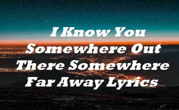 I Know You Somewhere Out There Somewhere Far Away Lyrics