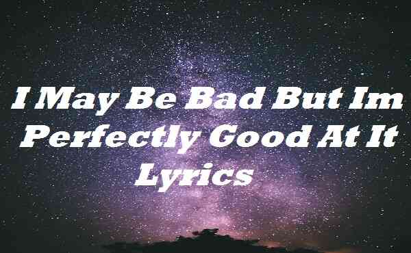I May Be Bad But Im Perfectly Good At It Lyrics