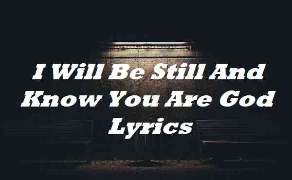 I Will Be Still And Know You Are God Lyrics Morgan Reuben Timothy