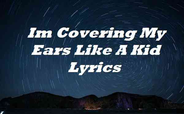 Im Covering My Ears Like A Kid Lyrics