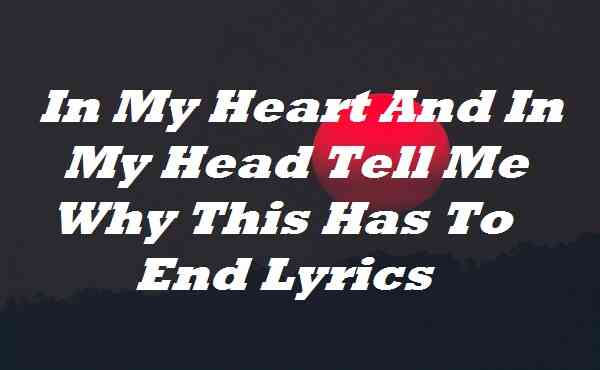 In My Heart And In My Head Tell Me Why This Has To End Lyrics