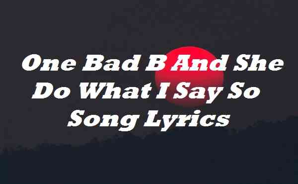 One Bad B And She Do What I Say So Song Lyrics
