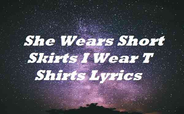 She Wears Short Skirts I Wear T Shirts Lyrics