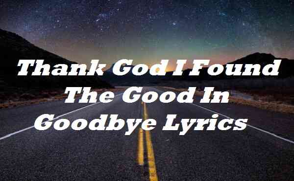 Thank God I Found The Good In Goodbye Lyrics