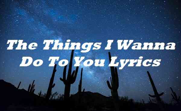 The Things I Wanna Do To You Lyrics