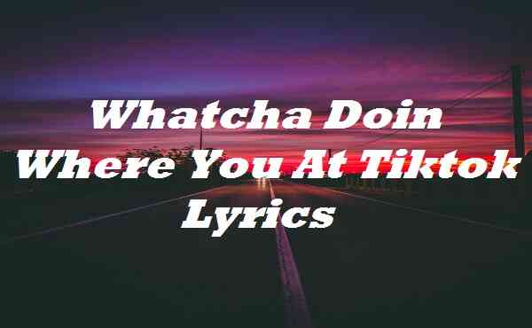 Whatcha Doin Where You At Tiktok Lyrics