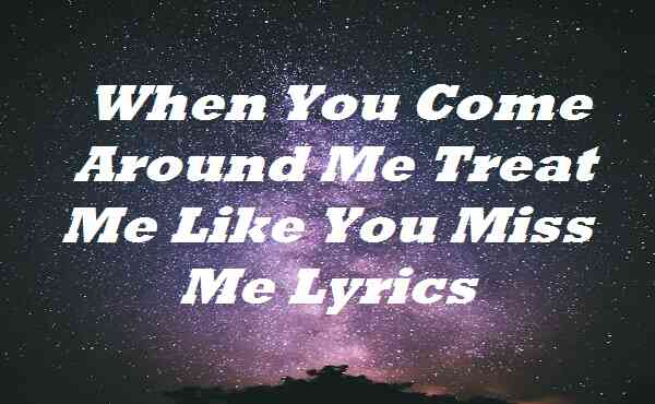 When You Come Around Me Treat Me Like You Miss Me Lyrics
