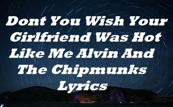 Dont You Wish Your Girlfriend Was Hot Like Me Alvin And The Chipmunks Lyrics