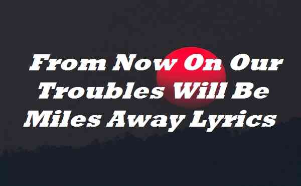 From Now On Our Troubles Will Be Miles Away Lyrics
