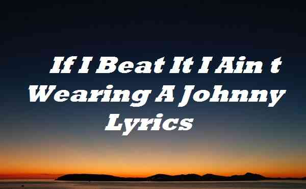 If I Beat It I Ain t Wearing A Johnny Lyrics