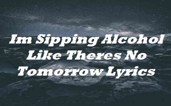 Im Sipping Alcohol Like Theres No Tomorrow Lyrics