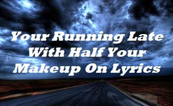 Your Running Late With Half Your Makeup On Lyrics