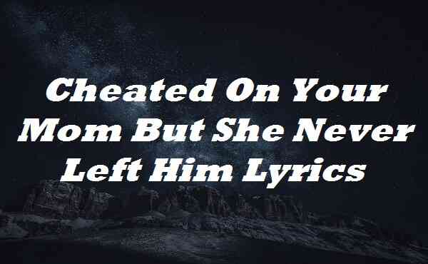 Cheated On Your Mom But She Never Left Him Lyrics