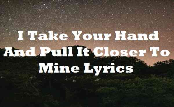 I Take Your Hand And Pull It Closer To Mine Lyrics