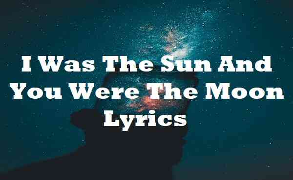 I Was The Sun And You Were The Moon Lyrics