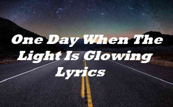 One Day When The Light Is Glowing Lyrics