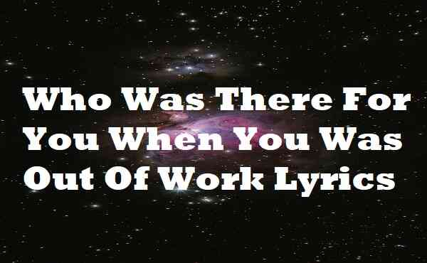 Who Was There For You When You Was Out Of Work Lyrics