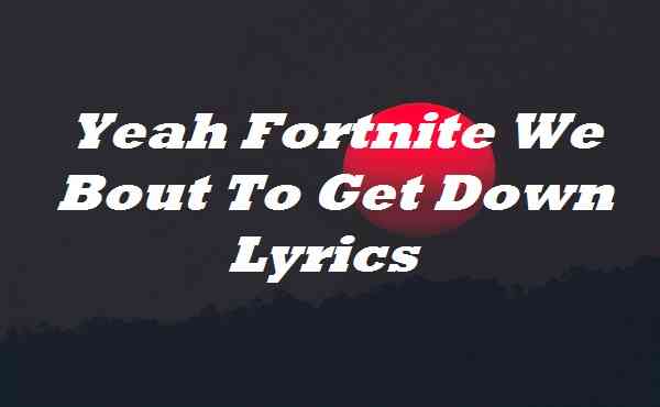 Yeah Fortnite We Bout To Get Down Lyrics