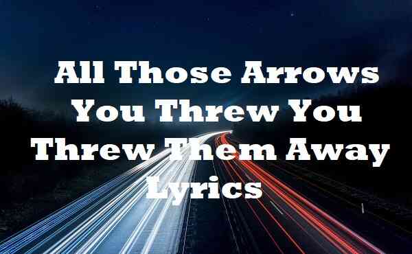 All Those Arrows You Threw You Threw Them Away Lyrics