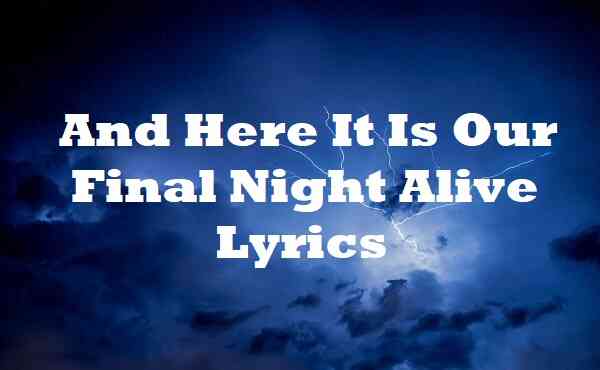 And Here It Is Our Final Night Alive Lyrics