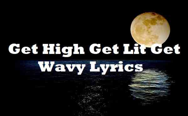 Get High Get Lit Get Wavy Lyrics