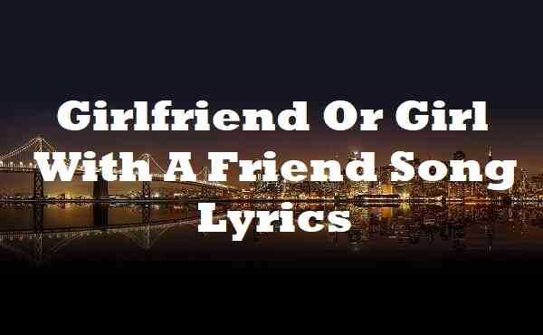 Girlfriend Or Girl With A Friend Song Lyrics