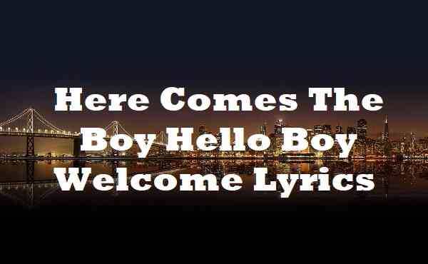Here Comes The Boy Hello Boy Welcome Lyrics