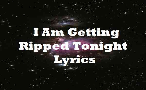 I Am Getting Ripped Tonight Lyrics