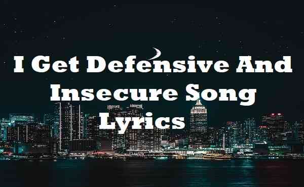 I Get Defensive And Insecure Song Lyrics