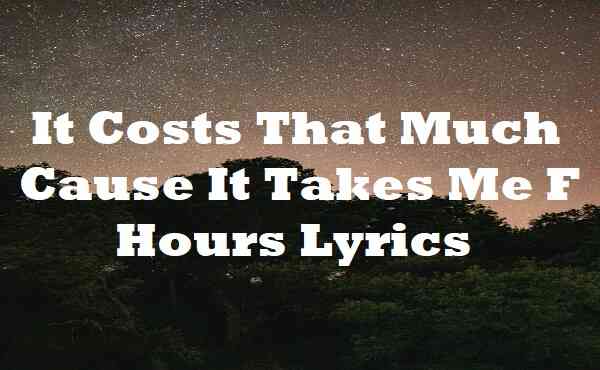 It Costs That Much Cause It Takes Me F Hours Lyrics