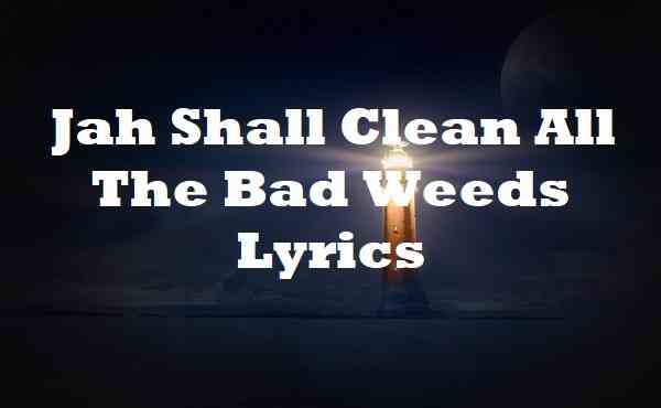 Jah Shall Clean All The Bad Weeds Lyrics