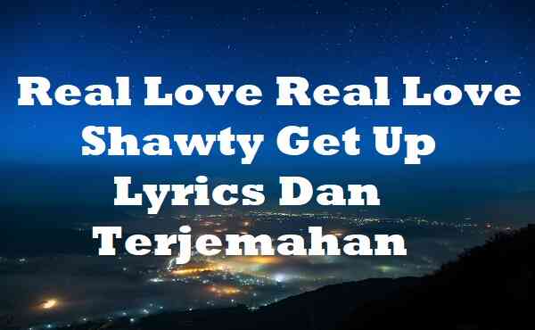 Real Love Real Love Shawty Get Up Lyrics Dan Terjemahan