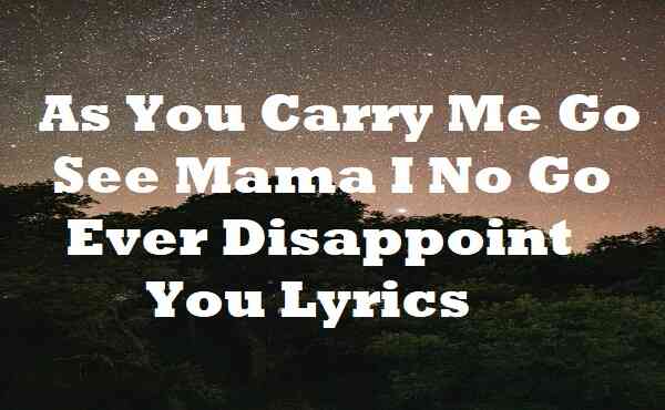 As You Carry Me Go See Mama I No Go Ever Disappoint You Lyrics