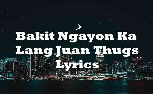 Bakit Ngayon Ka Lang Juan Thugs Lyrics