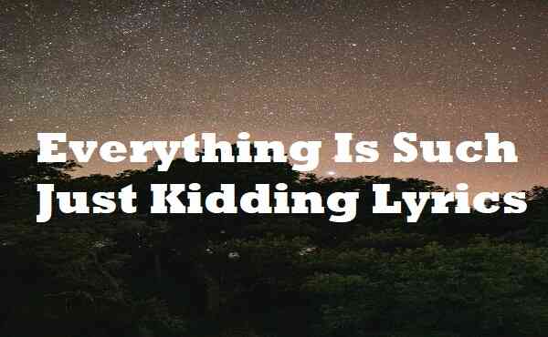 Everything Is Such Just Kidding Lyrics