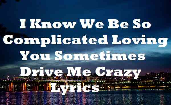 I Know We Be So Complicated Loving You Sometimes Drive Me Crazy Lyrics