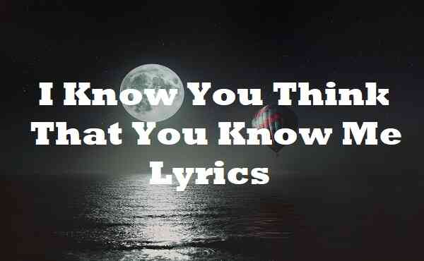 I Know You Think That You Know Me Lyrics